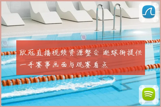 欧冠直播视频资源整合 逛球街提供一手赛事画面与观赛看点