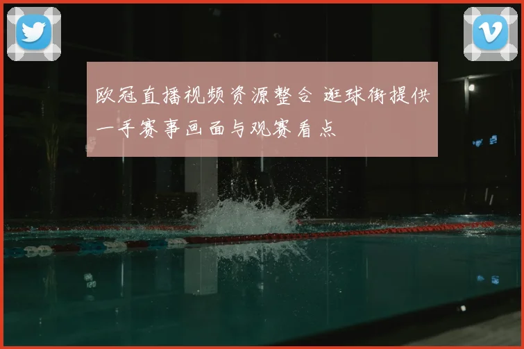 欧冠直播视频资源整合 逛球街提供一手赛事画面与观赛看点